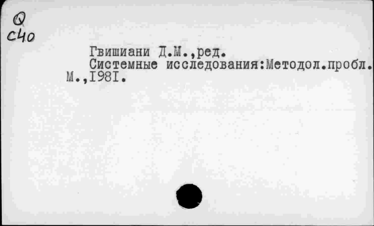 ﻿6?
С^О
Гвишиани ДЛ.,ред.
Системные исследования:Методол.пробл.
М.,1981.